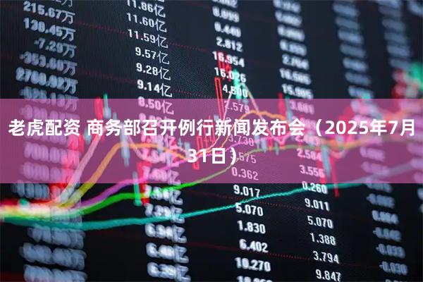 老虎配资 商务部召开例行新闻发布会（2025年7月31日）