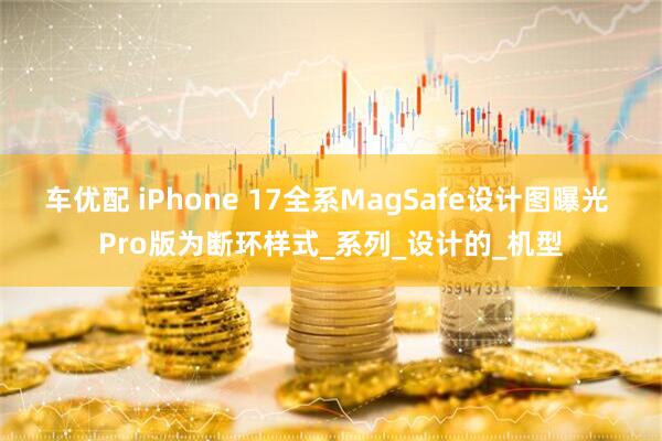 车优配 iPhone 17全系MagSafe设计图曝光 Pro版为断环样式_系列_设计的_机型