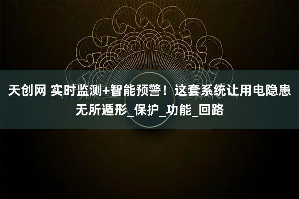 天创网 实时监测+智能预警！这套系统让用电隐患无所遁形_保护_功能_回路