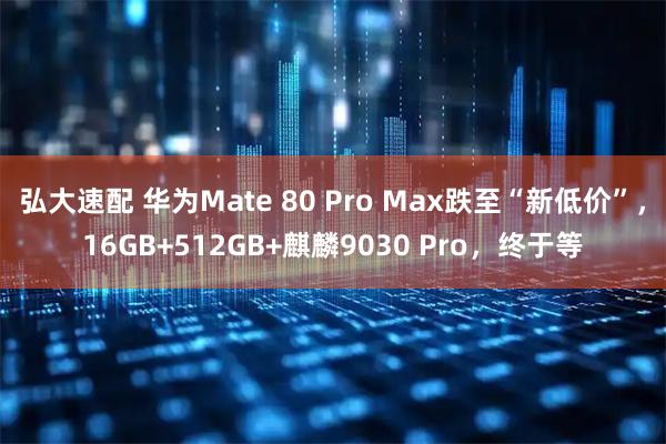 弘大速配 华为Mate 80 Pro Max跌至“新低价”，16GB+512GB+麒麟9030 Pro，终于等