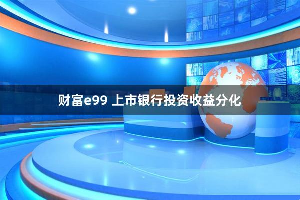 财富e99 上市银行投资收益分化