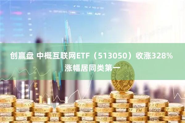 创赢盘 中概互联网ETF（513050）收涨328% 涨幅居同类第一
