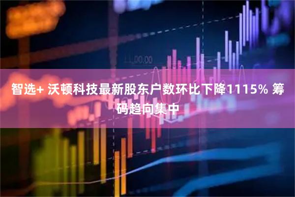 智选+ 沃顿科技最新股东户数环比下降1115% 筹码趋向集中