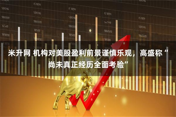 米升网 机构对美股盈利前景谨慎乐观，高盛称“尚未真正经历全面考验”