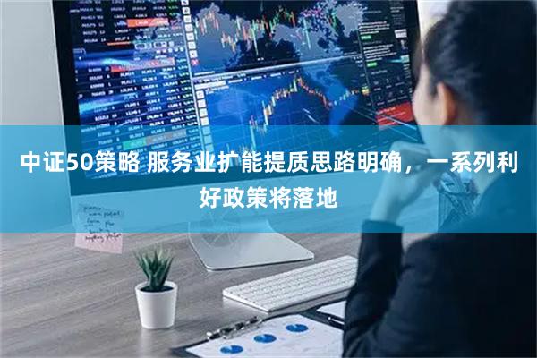 中证50策略 服务业扩能提质思路明确，一系列利好政策将落地