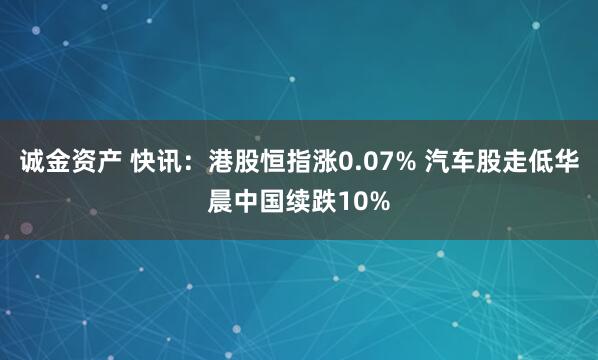 诚金资产 快讯：港股恒指涨0.07% 汽车股走低华晨中国续跌10%